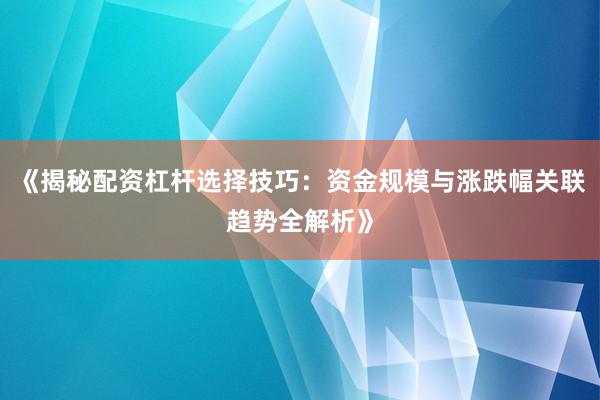 《揭秘配资杠杆选择技巧：资金规模与涨跌幅关联趋势全解析》