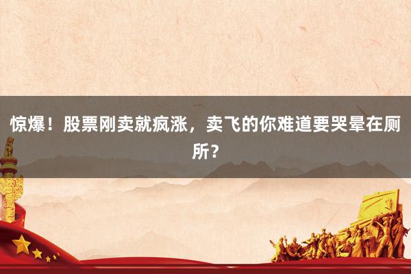 惊爆！股票刚卖就疯涨，卖飞的你难道要哭晕在厕所？