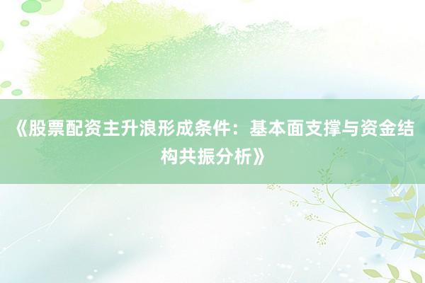 《股票配资主升浪形成条件：基本面支撑与资金结构共振分析》