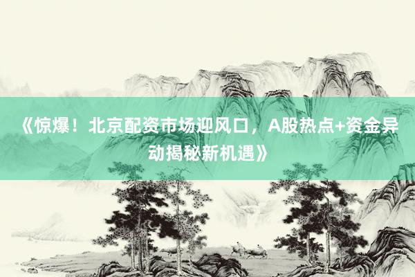 《惊爆！北京配资市场迎风口，A股热点+资金异动揭秘新机遇》