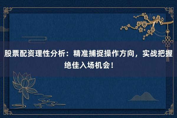 股票配资理性分析：精准捕捉操作方向，实战把握绝佳入场机会！