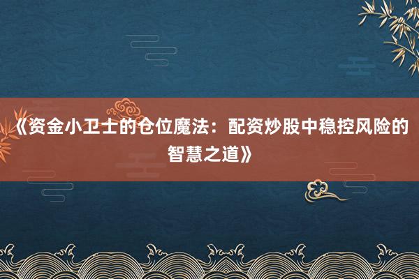 《资金小卫士的仓位魔法：配资炒股中稳控风险的智慧之道》