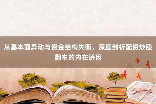 从基本面异动与资金结构失衡，深度剖析配资炒股翻车的内在诱因