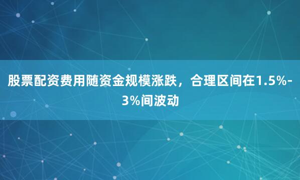 股票配资费用随资金规模涨跌，合理区间在1.5%-3%间波动