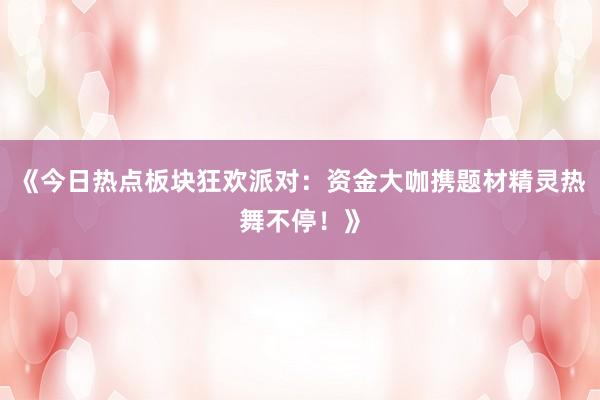 《今日热点板块狂欢派对：资金大咖携题材精灵热舞不停！》