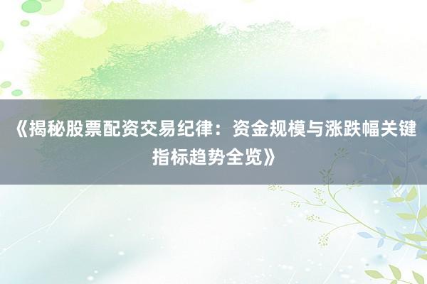 《揭秘股票配资交易纪律：资金规模与涨跌幅关键指标趋势全览》