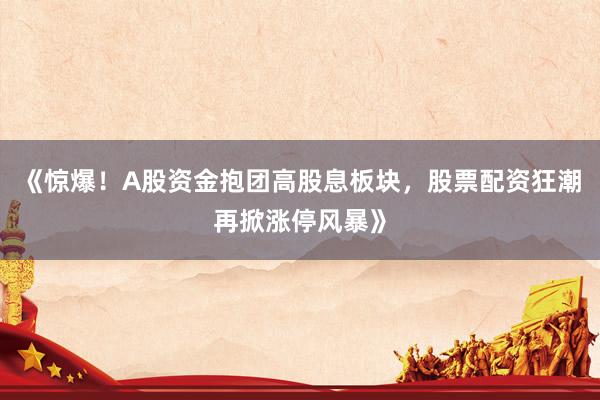 《惊爆！A股资金抱团高股息板块，股票配资狂潮再掀涨停风暴》