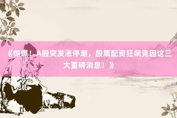 《惊爆！A股突发涨停潮，股票配资狂飙竟因这三大重磅消息！》