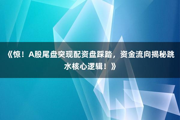 《惊！A股尾盘突现配资盘踩踏，资金流向揭秘跳水核心逻辑！》