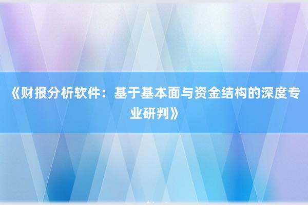 《财报分析软件：基于基本面与资金结构的深度专业研判》