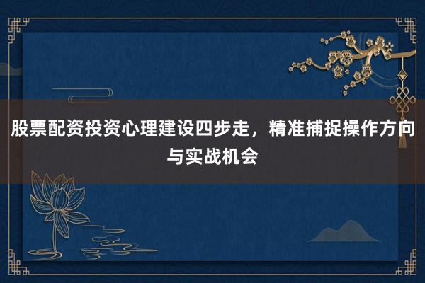 股票配资投资心理建设四步走，精准捕捉操作方向与实战机会
