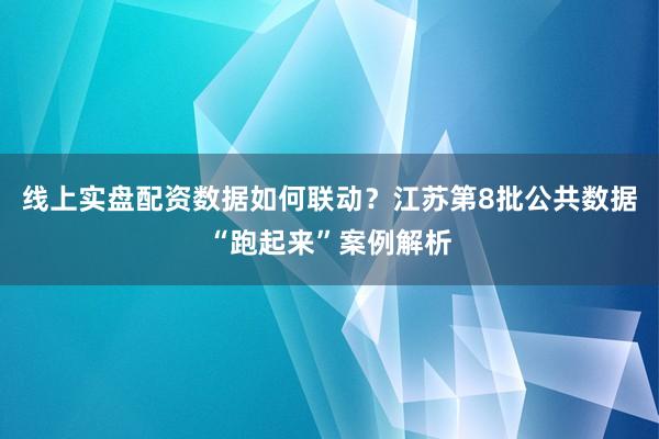 线上实盘配资数据如何联动？江苏第8批公共数据“跑起来”案例解析