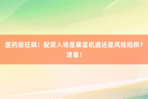 医药股狂飙！配资入场是暴富机遇还是风险陷阱？速看！