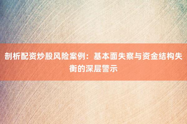 剖析配资炒股风险案例：基本面失察与资金结构失衡的深层警示