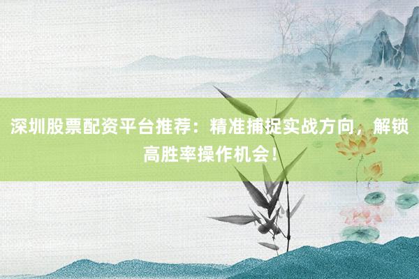 深圳股票配资平台推荐：精准捕捉实战方向，解锁高胜率操作机会！