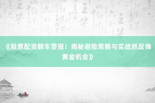 《股票配资翻车警报！揭秘避险策略与实战抓反弹黄金机会》