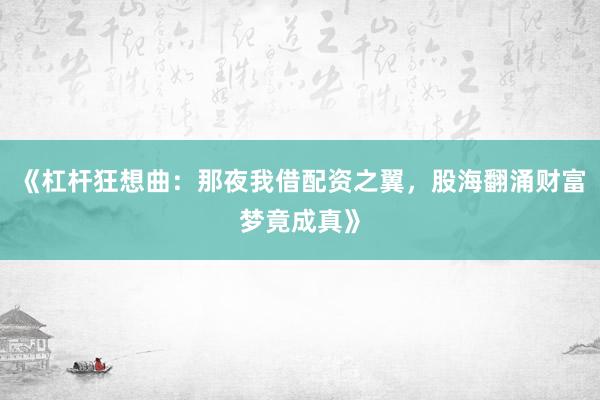 《杠杆狂想曲：那夜我借配资之翼，股海翻涌财富梦竟成真》