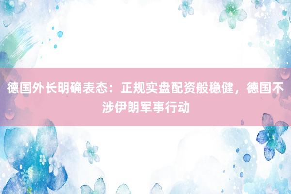 德国外长明确表态：正规实盘配资般稳健，德国不涉伊朗军事行动