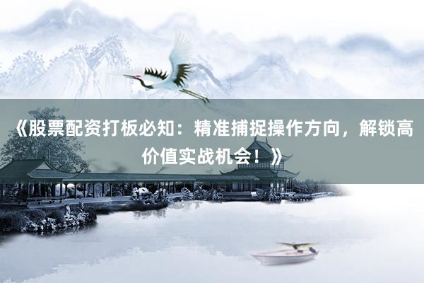 《股票配资打板必知：精准捕捉操作方向，解锁高价值实战机会！》