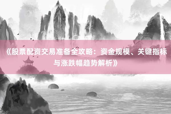 《股票配资交易准备全攻略：资金规模、关键指标与涨跌幅趋势解析》