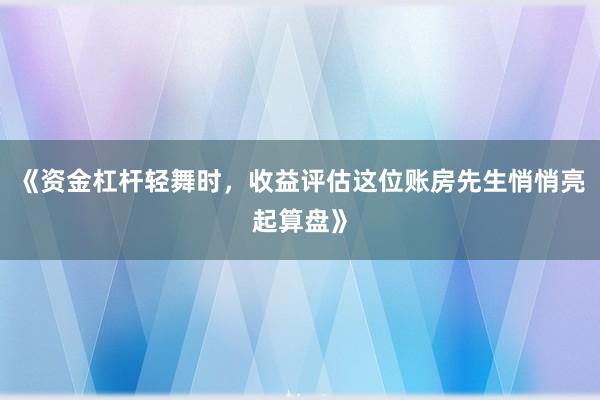 《资金杠杆轻舞时，收益评估这位账房先生悄悄亮起算盘》