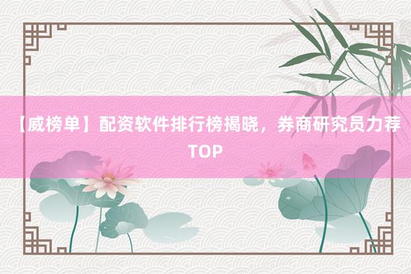 【威榜单】配资软件排行榜揭晓，券商研究员力荐TOP