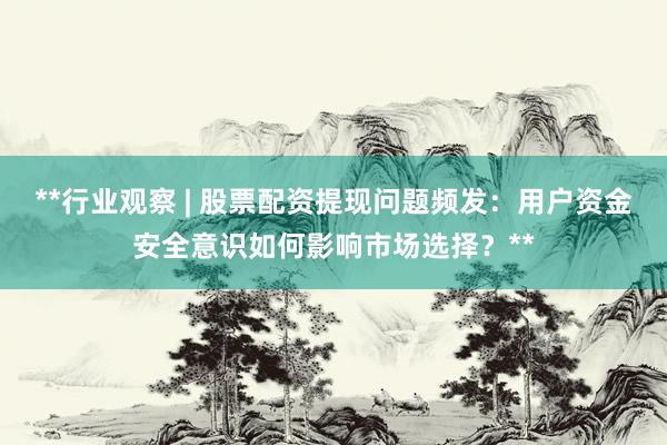 **行业观察 | 股票配资提现问题频发：用户资金安全意识如何影响市场选择？**