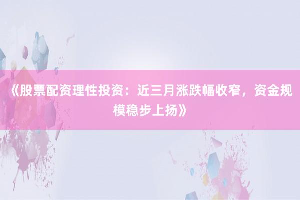 《股票配资理性投资：近三月涨跌幅收窄，资金规模稳步上扬》