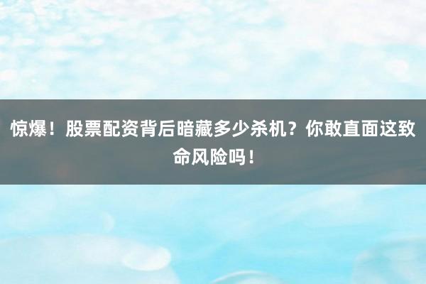 惊爆！股票配资背后暗藏多少杀机？你敢直面这致命风险吗！