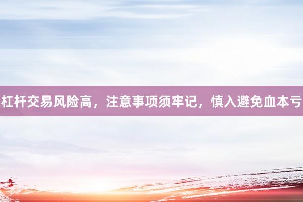 杠杆交易风险高，注意事项须牢记，慎入避免血本亏