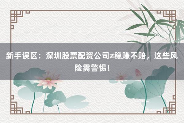 新手误区：深圳股票配资公司≠稳赚不赔，这些风险需警惕！