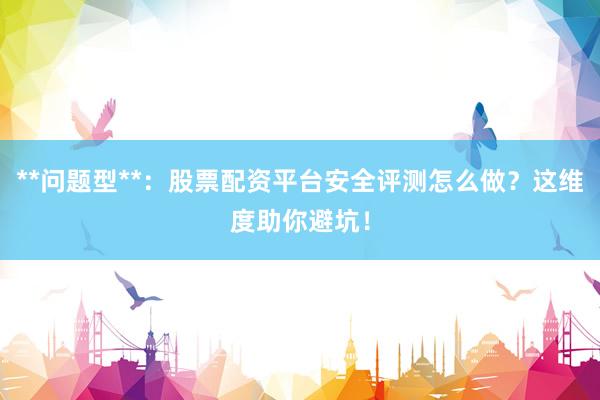 **问题型**：股票配资平台安全评测怎么做？这维度助你避坑！