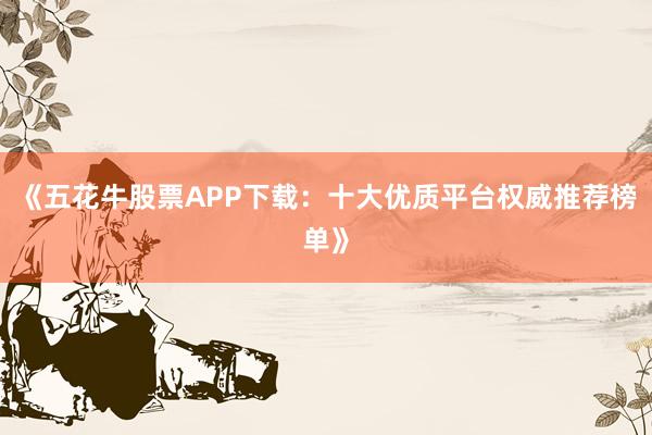《五花牛股票APP下载：十大优质平台权威推荐榜单》