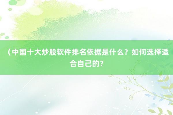 （中国十大炒股软件排名依据是什么？如何选择适合自己的？