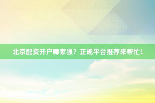 北京配资开户哪家强？正规平台推荐来帮忙！