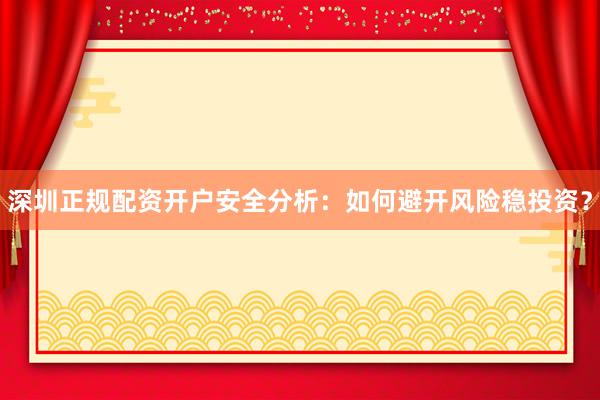 深圳正规配资开户安全分析：如何避开风险稳投资？