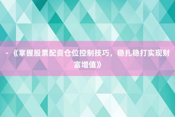 - 《掌握股票配资仓位控制技巧，稳扎稳打实现财富增值》