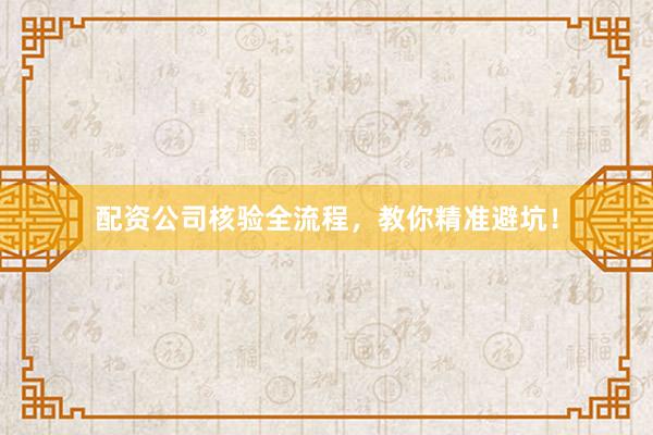 配资公司核验全流程，教你精准避坑！