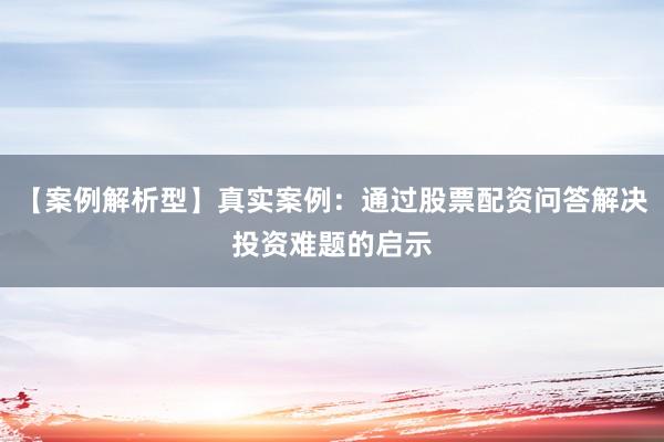 【案例解析型】真实案例：通过股票配资问答解决投资难题的启示