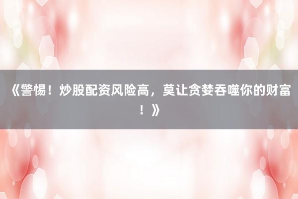 《警惕！炒股配资风险高，莫让贪婪吞噬你的财富！》