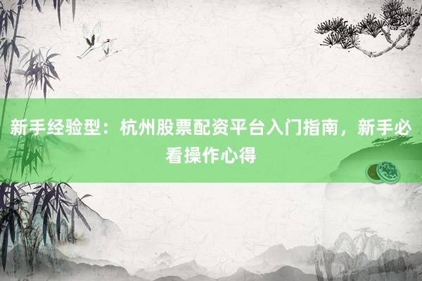 新手经验型：杭州股票配资平台入门指南，新手必看操作心得