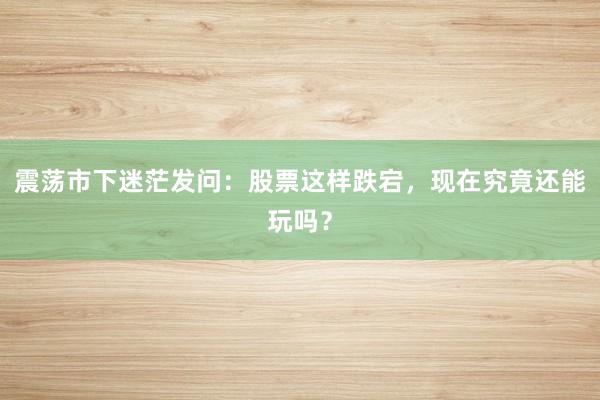 震荡市下迷茫发问：股票这样跌宕，现在究竟还能玩吗？