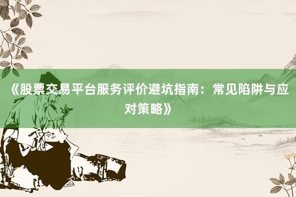 《股票交易平台服务评价避坑指南：常见陷阱与应对策略》