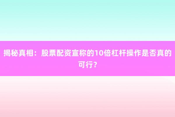 揭秘真相：股票配资宣称的10倍杠杆操作是否真的可行？