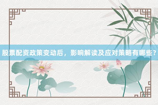 股票配资政策变动后，影响解读及应对策略有哪些？