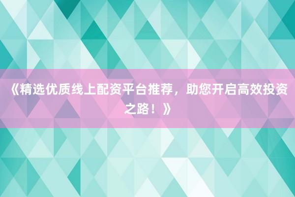 《精选优质线上配资平台推荐，助您开启高效投资之路！》