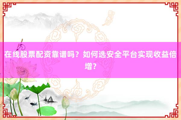 在线股票配资靠谱吗？如何选安全平台实现收益倍增？