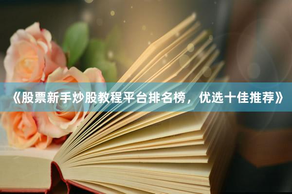 《股票新手炒股教程平台排名榜，优选十佳推荐》