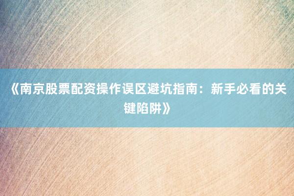 《南京股票配资操作误区避坑指南：新手必看的关键陷阱》