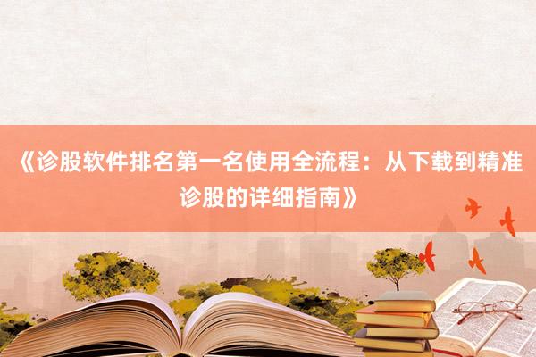 《诊股软件排名第一名使用全流程：从下载到精准诊股的详细指南》